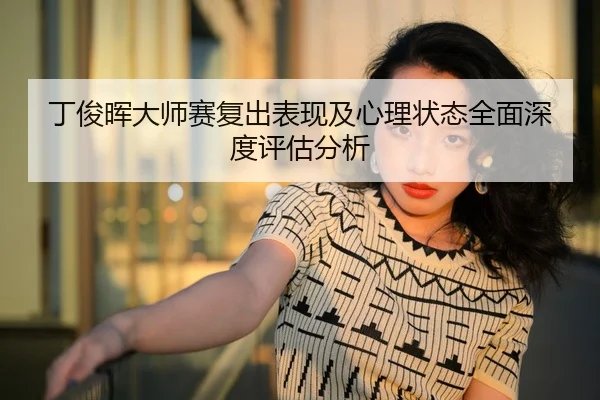 丁俊晖大师赛复出表现及心理状态全面深度评估分析