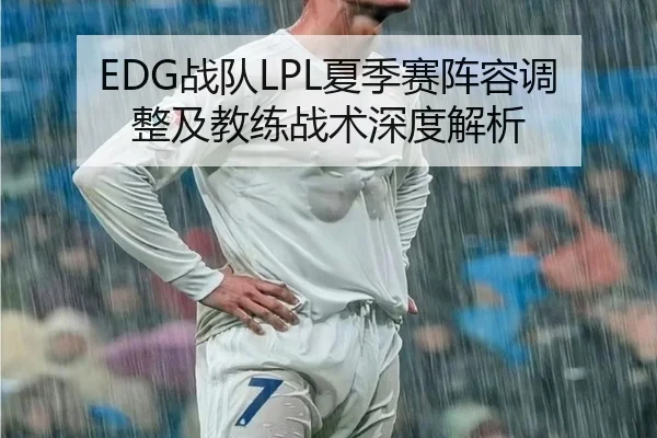EDG战队LPL夏季赛阵容调整及教练战术深度解析