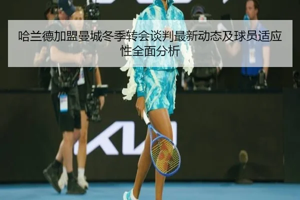 哈兰德加盟曼城冬季转会谈判最新动态及球员适应性全面分析